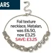  ??  ?? Foil texture necklace, Matalan, was £6.50, now £3.25 SAVE: £3.25