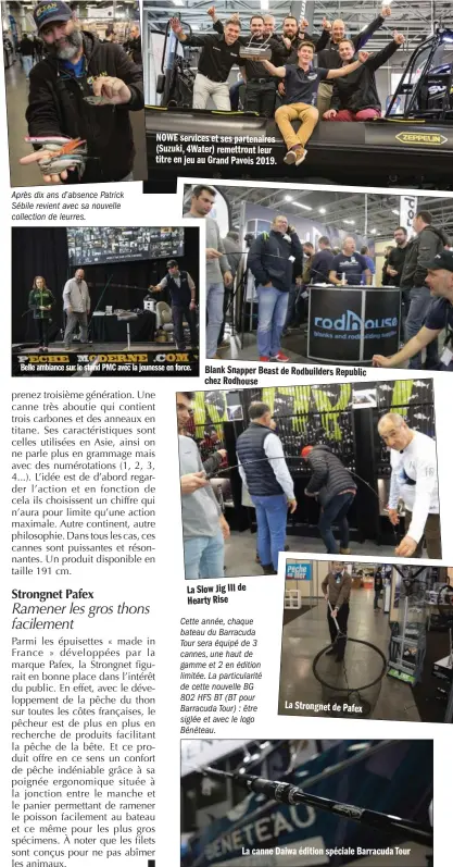  ??  ?? Après dix ans d’absence Patrick Sébile revient avec sa nouvelle collection de leurres. NOWE services et ses partenaire­s (Suzuki, 4Water) remettront leur titre en jeu au Grand Pavois 2019. Belle ambiance sur le stand PMC avec la jeunesse en force. Blank Snapper Beast de Rodbuilder­s Republic chez Rodhouse La Slow Jig III de Hearty Rise Cette année, chaque bateau du Barracuda Tour sera équipé de 3 cannes, une haut de gamme et 2 en édition limitée. La particular­ité de cette nouvelle BG 802 HFS BT (BT pour Barracuda Tour) : être siglée et avec le logo Bénéteau. La Strongnet de Pafex La canne Daiwa édition spéciale Barracuda Tour