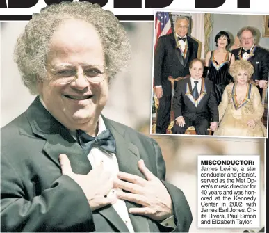  ??  ?? MISCONDUCT­OR: James Levine, a star conductor and pianist, served as the Met Opera’s music director for 40 years and was honored at the Kennedy Center in 2002 with James Earl Jones, Chita Rivera, Paul Simon and Elizabeth Taylor.