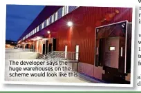  ?? ?? The developer says the huge warehouses on the scheme would look like this