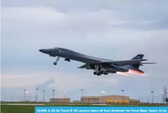  ?? —AFP ?? GUAM: A US Air Force B-1B Lancers takes off from Andersen Air Force Base, Guam, to fly sequenced bilateral missions with two Japan Air Self-Defense Force (JASDF) F-15s and two Republic of Korea air force (ROKAF) F-15Ks in the vicinity of the Sea of Japan.