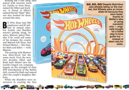  ??  ?? GO, GO, GO! Desp Despite Matchbox cars already bein being on the market, Hot Wheels w were an immediate hit because they were faster, thanks to Mattel’s idea of using mandolin wire — originally bought for a failed stay-in-tune guitar toy — instead of steel rods for axles.