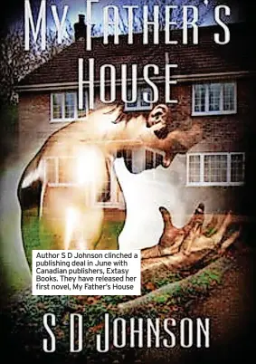  ?? ?? Author S D Johnson clinched a publishing deal in June with Canadian publishers, Extasy Books. They have released her first novel, My Father’s House