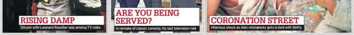  ??  ?? RISING DAMP Sitcom with Leonard Rossiter was among TV roles ARE YOU BEING SERVED? CORONATION STREET Hilarious shock as Alec mistakenly gets in bed with Betty