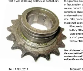  ??  ?? The ‘oil thrower’: a reverse scroll machined onto the sprocket itself. A modern oil seal wouldn’t be much use here without changing the sprocket as well, as the scroll would soon destroy it