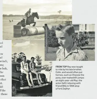 ??  ?? FROM TOP Ray was taught to ride by his late brother, Colin, and would often put horses, such as Chessie the pony, over makeshift jumps; an eight-year-old Ray; the actor (left) relaxing with friend Billy in 1956 atop a Ford Zephyr.