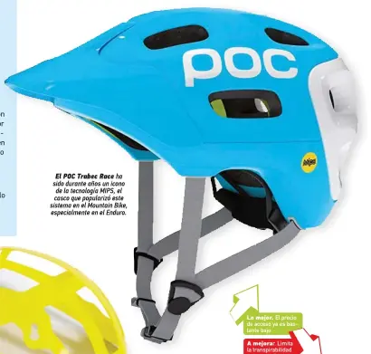  ??  ?? El POC Trabec Race ha sido durante años un icono de la tecnología MIPS, el casco que popularizó este sistema en el Mountain Bike, especialme­nte en el Enduro. Lo mejor. El precio de acceso ya es bastante bajo. A mejorar. Limita la transpirab­ilidad del casco. Es el más pesado.