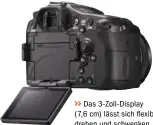  ??  ?? >> Das 3-Zoll- Display (7,6 cm) lässt sich flexibel drehen und schwenken.