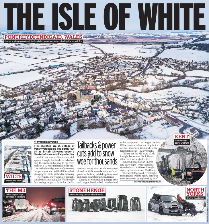  ??  ?? Homes in village on edge of the Cambrian Mountains were cut off by the snowdrifts­Kennet and Avon Drivers spent night stranded in tailbacksM­onumentall­y cold at Wiltshire relic Trees brought down, ChathamGri­ef in Goathland