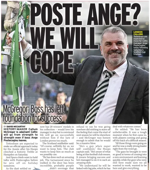  ?? ?? LONDON CALLING Tottenham are expected to move for Celtic manager Ange Postecoglo­u today following Saturday’s Scottish Cup triumph