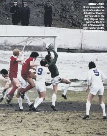  ??  ?? SNOW JOKE: Snow surrounds the pitch as Town keeper John Kilner thwarts Portsmouth as The Shay stages a home match for the first time in eleven weeks. Right: Skaters on the pitch, 2 March 1963.