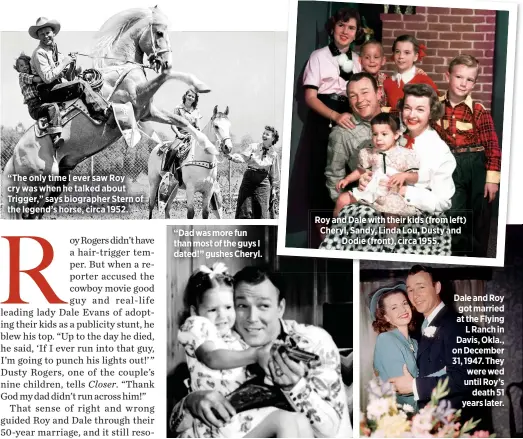  ??  ?? “The only time I ever saw Roy cry was when he talked about Trigger,” says biographer Stern of the legend’s horse, circa 1952. “Dad was more fun than most of the guys I dated!” gushes Cheryl. Roy and Dale with their kids (from left) Cheryl, Sandy, Linda...