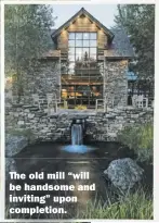  ??  ?? e old mill “will be handsome and inviting” upon completion.