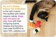  ?? ?? P.L. A.Y.’s Feline Frenzy Toy Collection is the cat’s meow! organic catnip, these toys will spice up
play time with their intriguing scents, shapes and textures. Use code PURR15 to save 15%. petplay.com