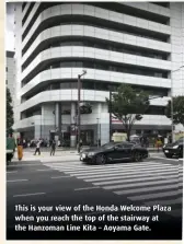  ??  ?? This is your view of the Honda Welcome Plaza when you reach the top of the stairway at the Hanzoman Line Kita – Aoyama Gate.