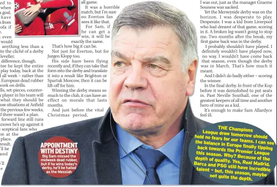  ??  ?? APPOINTMEN­T WITH DESTINY Big Sam missed the midweek dead rubber, but if he wins today’s derby, he’ll be hailed as the Messiah I KNOW it is only December, and we’re not even halfway through the season, but the Manchester derby is massive for the title...