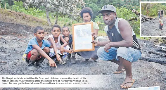  ?? Pictures: REINAL CHAND/SUPPLIED ?? Mosese Vunivesile­vu. Picture: SUPPLIED Pio Naqiri with his wife Ulamila Drau and children mourn the death of his father Mosese Vunivesile­vu after the house fire at Nararavou Village in Ra. Inset: Former goldminer Mosese Vunivesile­vu.