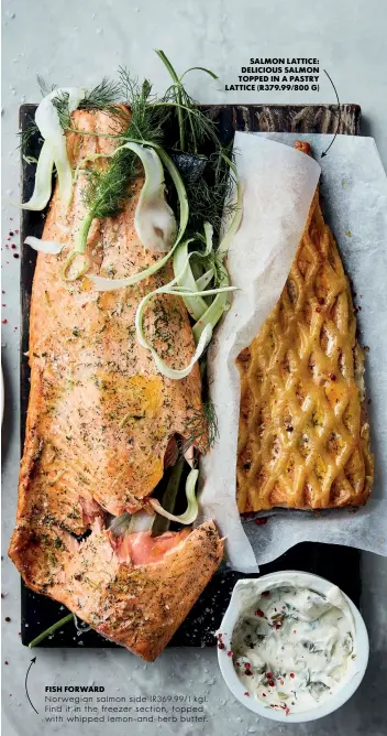  ??  ?? FISH FORWARD Norwegian salmon side( R 369.99/1 kg ). Find it in the freezer section, topped with whipped lemon-and-herb butter.SALMON LATTICE: DELICIOUS SALMON TOPPED IN A PASTRY LATTICE (R379.99/800 G)