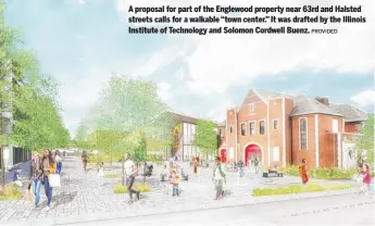  ?? PROVIDED ?? A proposal for part of the Englewood property near 63rd and Halsted streets calls for a walkable “town center.” It was drafted by the Illinois Institute of Technology and Solomon Cordwell Buenz.