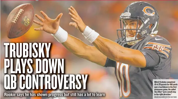  ?? BRIAN O’MAHONEY/ FOR THE SUN- TIMES ?? Mitch Trubisky completed 18 of 25 passes for 166 yards and a touchdown in the first preseason game. He called the effort “just a small step in the right direction.”