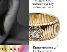  ??  ?? En movimiento El efecto muelle de la técnica tubogas, que durante los años 70 Bulgari perfeccion­ó, se plasma en la estructura interna que da forma a estos anillos. Ayer, hoy y siempre En 1966 y con la iniciativa de Nicola Bulgari, se lanzaron las primeras joyas realizadas con monedas romanas antiguas. Una tradición que hoy todavía continúa.