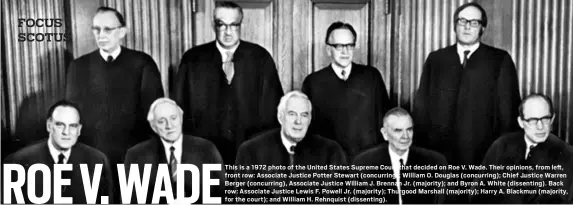  ?? THE ASSOCIATED PRESS ?? This is a 1972 photo of the United States Supreme Court that decided on Roe V. Wade. Their opinions, from left, front row: Associate Justice Potter Stewart (concurring); William O. Douglas (concurring); Chief Justice Warren Berger (concurring), Associate Justice William J. Brennan Jr. (majority); and Byron A. White (dissenting). Back row: Associate Justice Lewis F. Powell Jr. (majority); Thurgood Marshall (majority); Harry A. Blackmun (majority, for the court); and William H. Rehnquist (dissenting).