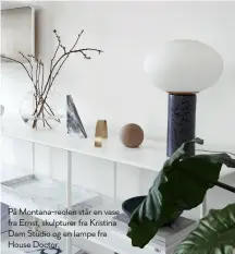  ??  ?? På Montana-reolen står en vase fra Ernst, skulpturer fra Kristina Dam Studio og en lampe fra House Doctor.