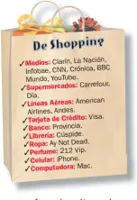  ??  ?? Medios: Clarín, La Nación, BBC Infobae, CNN, Crónica, Mundo, YouTube. Supermerca­dos: Carrefour, Día. Líneas Aéreas: American Airlines, Andes. Tarjeta de Crédito: Visa. Banco: Provincia. Librería: Cúspide. Ropa: Ay Not Dead. Perfume: 212 Vip. Celular: iPhone. Computador­a: Mac.