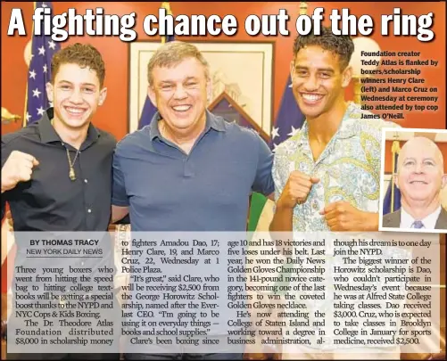  ??  ?? Foundation creator Teddy Atlas is flanked by boxers/scholarshi­p winners Henry Clare (left) and Marco Cruz on Wednesday at ceremony also attended by top cop James O’Neill.