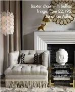  ??  ?? Baxter chair with bullion fringe, from £2,195, Jonathan Adler.