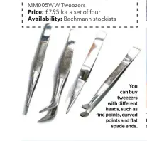  ??  ?? You can buy tweezers with different heads, such as fine points, curved points and flat spade ends.