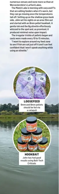  ?? ?? LOOSEFEED 6mm and 8mm pellets should be fed via a catapult
HOOKBAIT
John has had good results using Bait- Tech Criticals