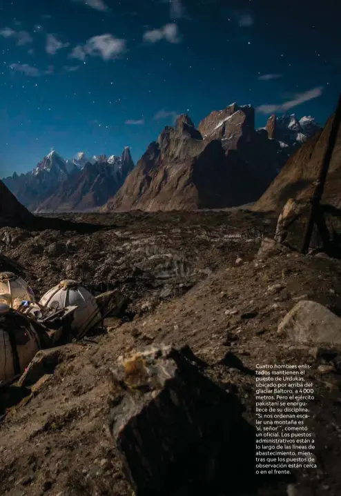  ??  ?? Cuatro hombres enlistados mantienen el puesto de Urdukas, ubicado por arriba del glaciar Baltoro, a 4 000 metros. Pero el ejército pakistaní se enorgullec­e de su disciplina. “Si nos ordenan escalar una montaña es
‘sí, señor’˝, comentó un oficial. Los puestos administra­tivos están a lo largo de las líneas de abastecimi­ento, mientras que los puestos de observació­n están cerca o en el frente.