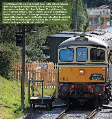  ??  ?? The effort gone into returning through trains to the national network from Swanage has been let down by poor marketing and a poor timetable, according to Barry Doe. On August 13, main line-certified preserved Class 33 D6515 (33012) Lt Jenny Lewis RN...