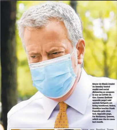  ??  ?? Mayor de Blasio (main) on Monday touted masks and social distancing as weapons in war on COVID-19. Gov. Cuomo (bottom opposite page) said upstate hotspots are being monitored. Below, Brooklyn teacher Frank Esposito gets virus test. Opposite page, Far Rockaway, Queens, which saw rise in cases last month.