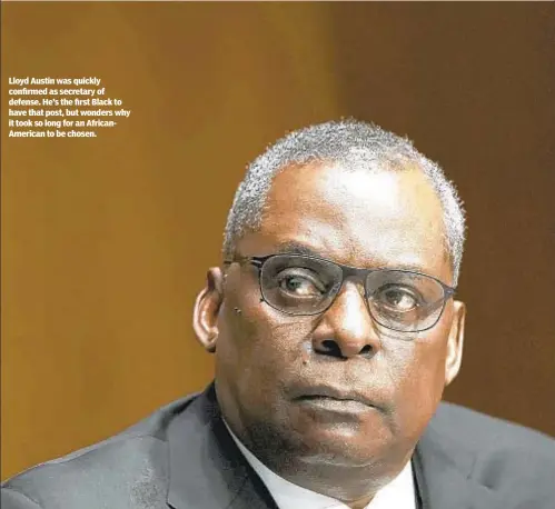  ??  ?? Lloyd Austin was quickly confirmed as secretary of defense. He’s the first Black to have that post, but wonders why it took so long for an AfricanAme­rican to be chosen.