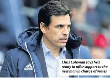  ??  ?? Chris Coleman says he’s ready to offer support to the new man in charge of Wales