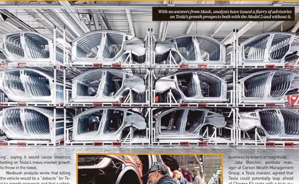  ?? ?? With no answers from Musk, analysts have issued a flurry of advisories on Tesla’s growth prospects both with the Model 2 and without it.