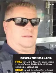  ?? FACEBOOK ?? DEWAYNE SMALARZ FIRED from CPD in 2009 after he was arrested for theft in Orlando, Florida. He faced 19 formal complaints as a Chicago cop. HIRED as a part- time police officer in Summit. He is now full time, making over $ 68,000 a year.