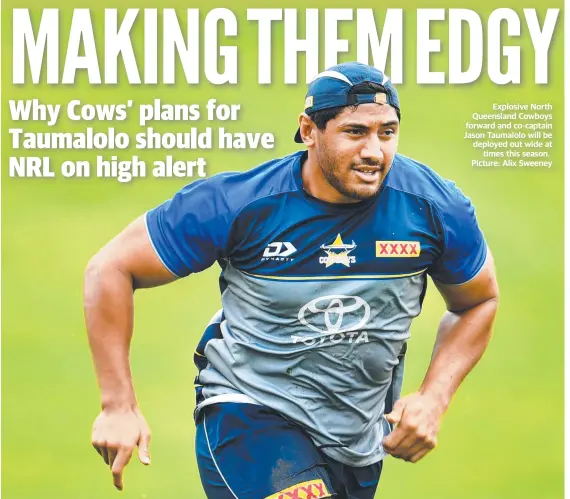  ??  ?? Explosive North Queensland Cowboys forward and co-captain Jason Taumalolo will be deployed out wide at times this season. Picture: Alix Sweeney