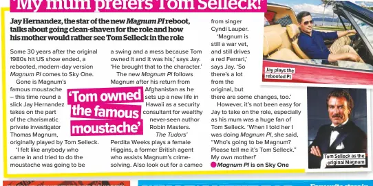  ??  ?? Jay plays the rebooted PI Tom Selleck as the original Magnum