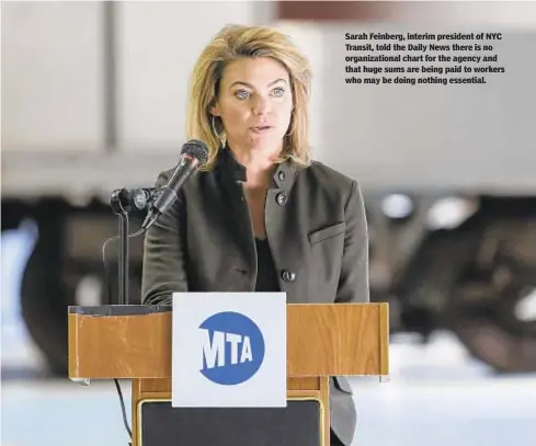  ??  ?? Sarah Feinberg, interim president of NYC Transit, told the Daily News there is no organizati­onal chart for the agency and that huge sums are being paid to workers who may be doing nothing essential.