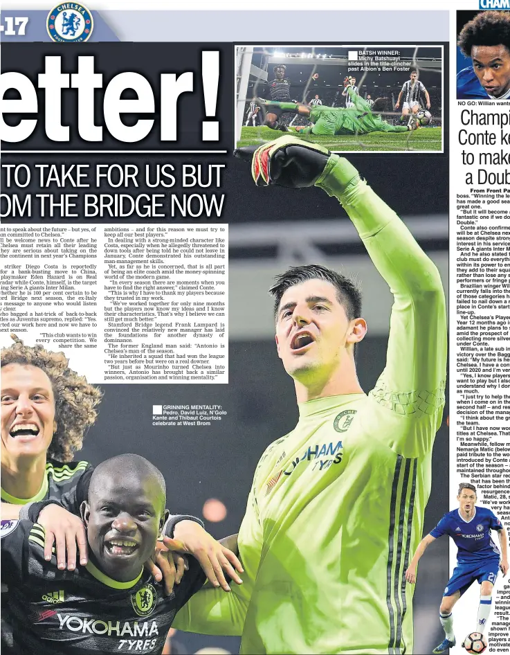  ??  ?? GRINNING MENTALITY: Pedro, David Luiz, N’Golo Kante and Thibaut Courtois celebrate at West Brom BATSH WINNER: Michy Batshuayi slides in the title-clincher past Albion’s Ben Foster NO GO: Willian wants to stay