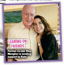  ?? ?? LEANING ON FRIENDS Former co-star Ray Meagher is lending support to Kate.