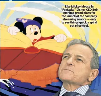  ??  ?? Like Mickey Mouse in “Fantasia,” Disney CEO Bob Iger had grand plans for the launch of the company streaming service — only to see things quickly spiral out of control.