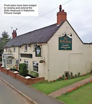  ?? ?? Fresh plans have been lodged to revamp and extend the Bulls Head pub in Nailstone. Picture: Google