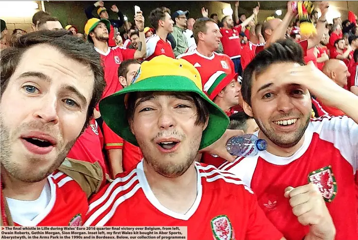  ?? ?? The final whistle in Lille during Wales’ Euro 2016 quarter final victory over Belgium, from left, Owain Roberts, Gethin Morgan, Sion Morgan. Inset left, my first Wales kit bought in Aber Sports, Aberystwyt­h, in the Arms Park in the 1990s and in Bordeaux. Below, our collection of programmes