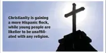  ??  ?? Christiani­ty is gaining a more Hispanic flock, while young people are likelier to be unaffiliat­ed with any religion.