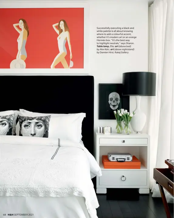  ??  ?? 68 H&H SEPTEMBER 2021
Successful­ly executing a black and white palette is all about knowing where to add a colourful accent, whether it’s modern art or an orange Hermès box. “It’s the best way to highlight neutrals,” says Sharon. Table lamp, Elte; art (above bed) by Alex Katz, art (above nightstand) by Damien Hirst, Rukaj Gallery.