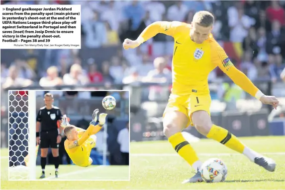  ?? Pictures: Tim Merry/Daily Star; Jan Kruger/Getty Images ?? > England goalkeeper Jordan Pickford scores from the penalty spot (main picture) in yesterday’s shoot-out at the end of the UEFA Nations League third-place play-off against Switzerlan­d in Portugal and then saves (inset) from Josip Drmic to ensure victory in the penalty shoot-out.
Football – Pages 38 and 39